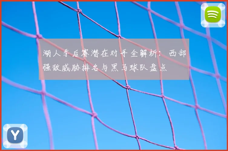 湖人季后赛潜在对手全解析:西部强敌威胁排名与黑马球队盘点