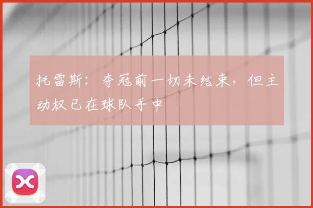 托雷斯:夺冠前一切未结束,但主动权已在球队手中