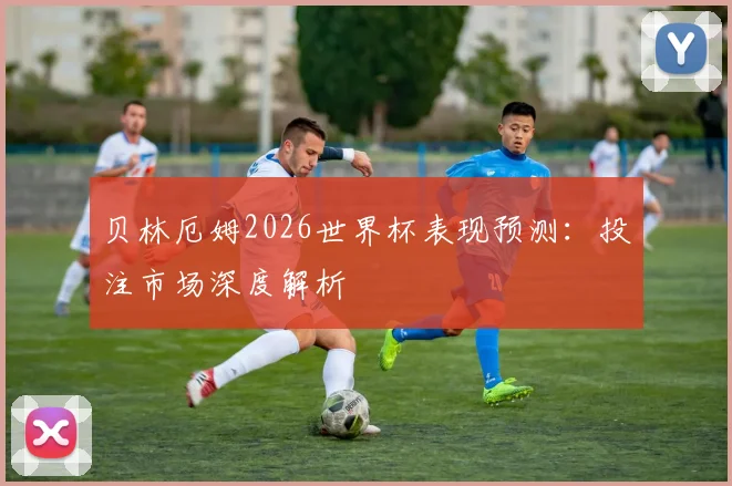 贝林厄姆2026世界杯表现预测:投注市场深度解析