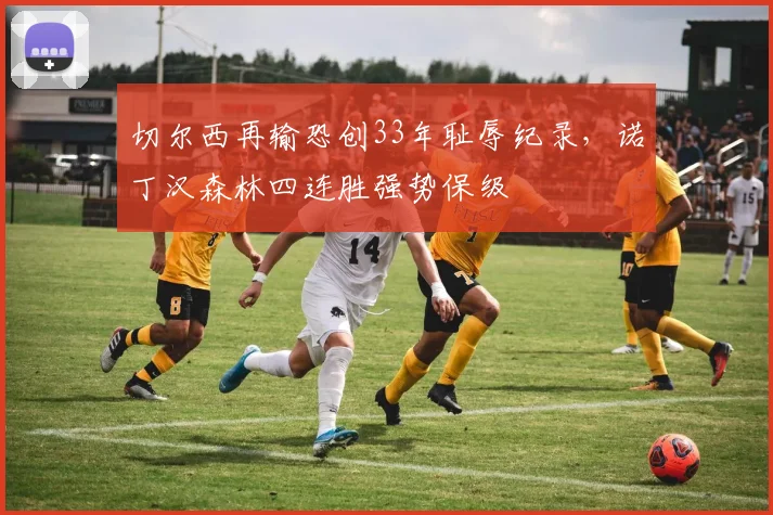 切尔西再输恐创33年耻辱纪录，诺丁汉森林四连胜强势保级