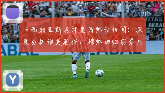 卡西利亚斯点评皇马帅位传闻:深度分析谁更胜任,穆帅回归前景几何?