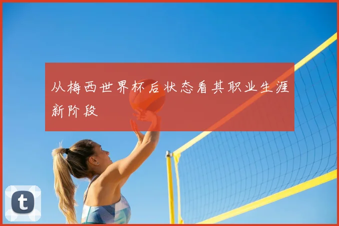 从梅西世界杯后状态看其职业生涯新阶段