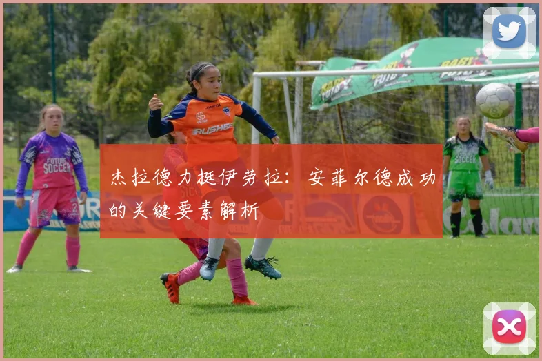 杰拉德力挺伊劳拉：安菲尔德成功的关键要素解析