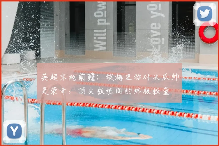 英超末轮前瞻：埃梅里称对决瓜帅是荣幸，顶尖教练间的终极较量