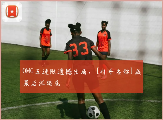 OMG五连败遗憾出局，[对手名称]成最后拦路虎