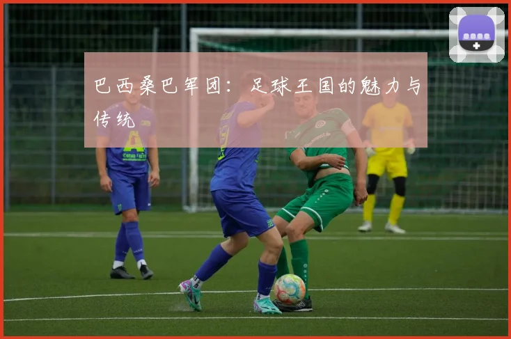巴西桑巴军团：足球王国的魅力与传统