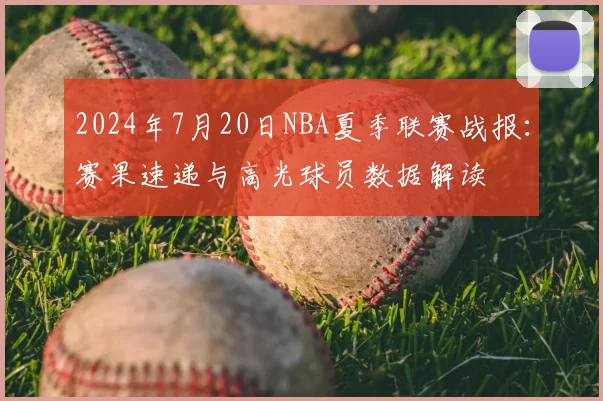 2024年7月20日NBA夏季联赛战报:赛果速递与高光球员数据解读