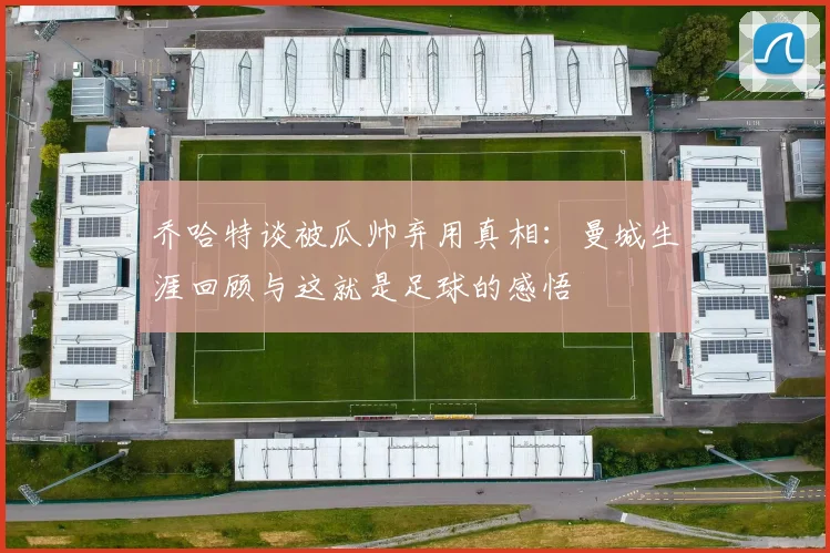 乔哈特谈被瓜帅弃用真相：曼城生涯回顾与这就是足球的感悟