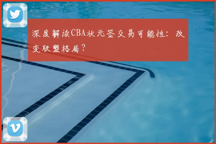 深度解读CBA状元签交易可能性：改变联盟格局？
