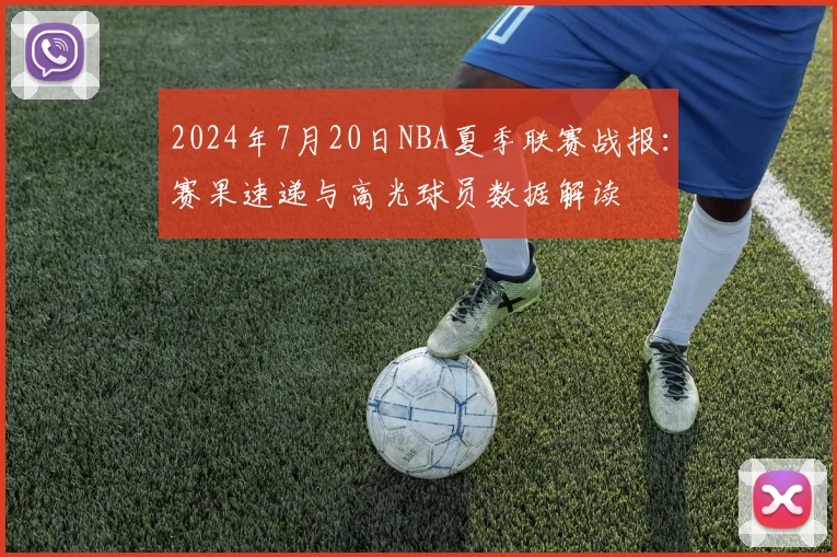 2024年7月20日NBA夏季联赛战报：赛果速递与高光球员数据解读