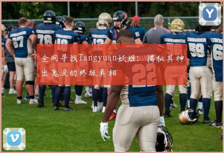 全网寻找Tangyuan妖姬：揭秘其神出鬼没的终极真相