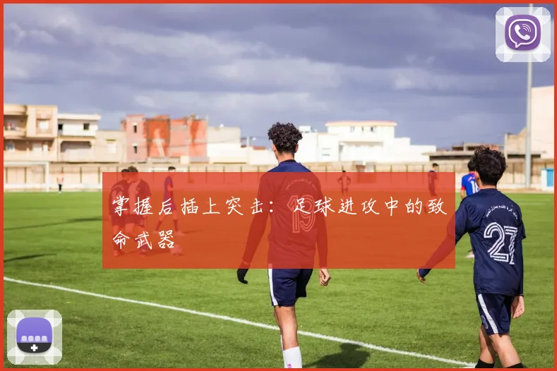 掌握后插上突击：足球进攻中的致命武器