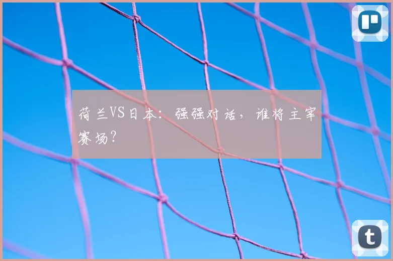 荷兰VS日本：强强对话，谁将主宰赛场？
