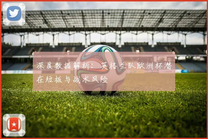 深度数据解析：英格兰队欧洲杯潜在短板与战术风险