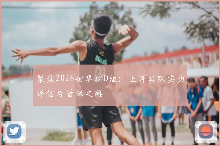 聚焦2026世界杯D组：土耳其队实力评估与晋级之路