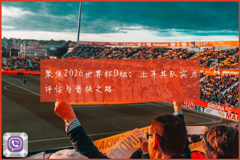 聚焦2026世界杯D组：土耳其队实力评估与晋级之路