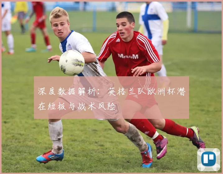 深度数据解析：英格兰队欧洲杯潜在短板与战术风险
