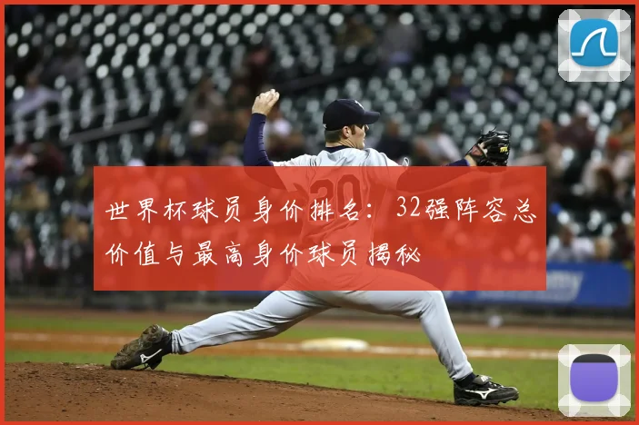 世界杯球员身价排名：32强阵容总价值与最高身价球员揭秘