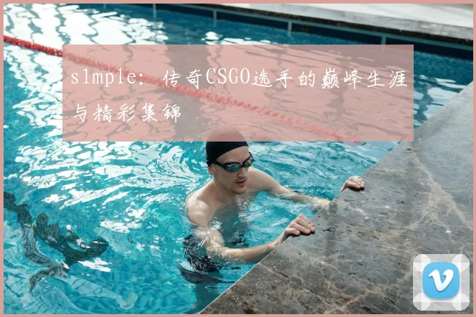 s1mple:传奇CSGO选手的巅峰生涯与精彩集锦