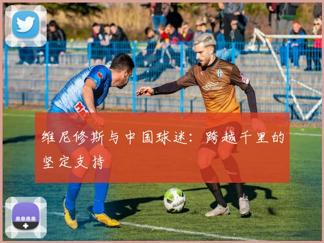 维尼修斯与中国球迷：跨越千里的坚定支持