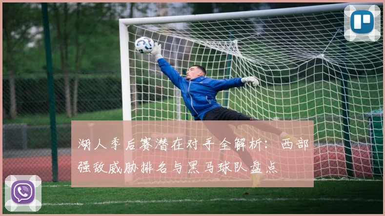 湖人季后赛潜在对手全解析:西部强敌威胁排名与黑马球队盘点