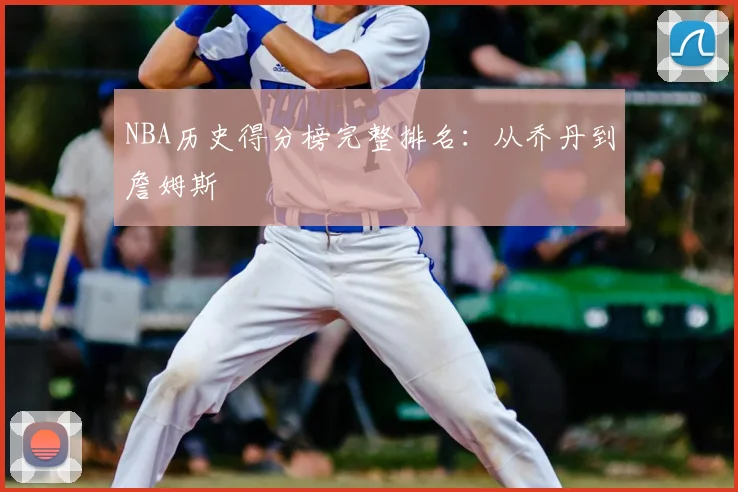NBA历史得分榜完整排名:从乔丹到詹姆斯