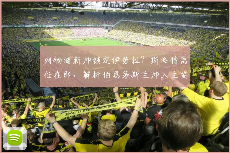 利物浦新帅锁定伊劳拉？斯洛特离任在即，解析伯恩茅斯主帅入主安菲尔德前景
