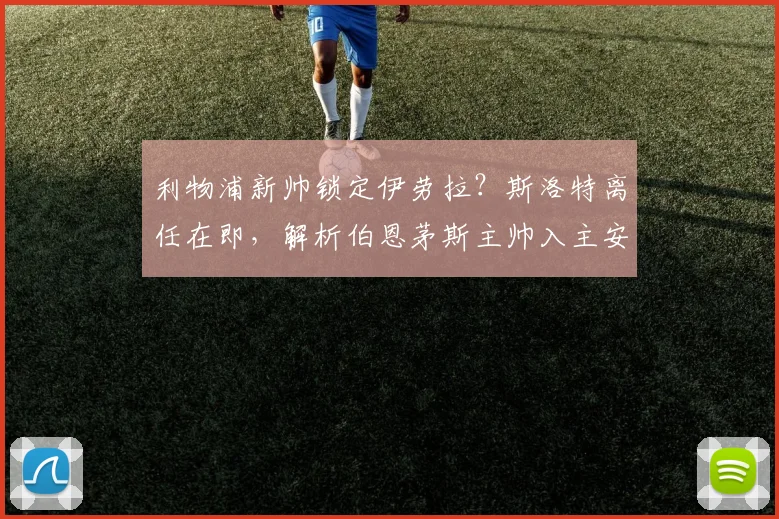 利物浦新帅锁定伊劳拉？斯洛特离任在即，解析伯恩茅斯主帅入主安菲尔德前景