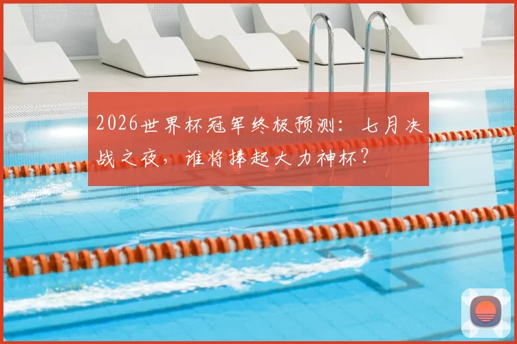 2026世界杯冠军终极预测:七月决战之夜,谁将捧起大力神杯?