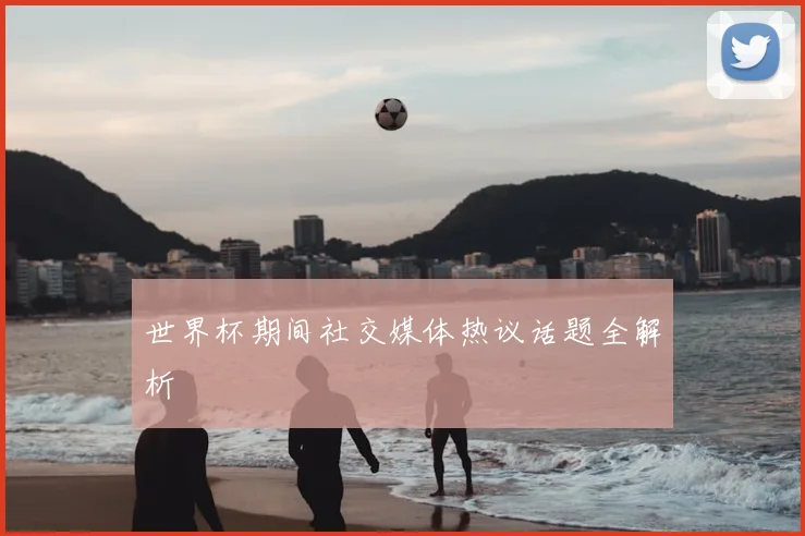 世界杯期间社交媒体热议话题全解析