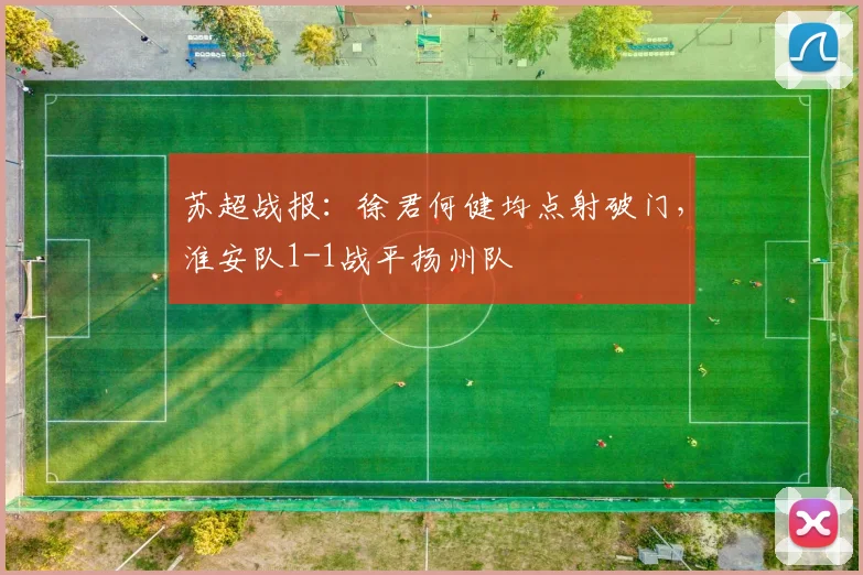 苏超战报：徐君何健均点射破门，淮安队1-1战平扬州队