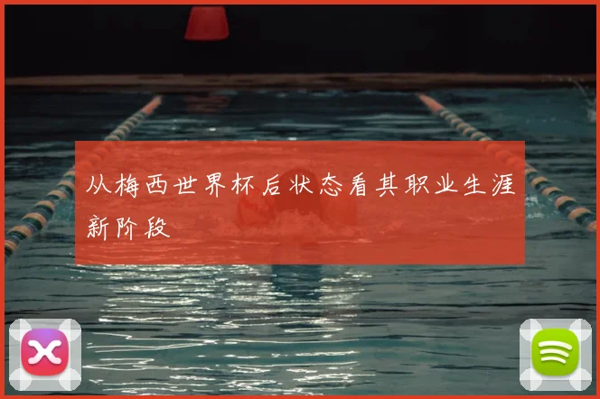 从梅西世界杯后状态看其职业生涯新阶段