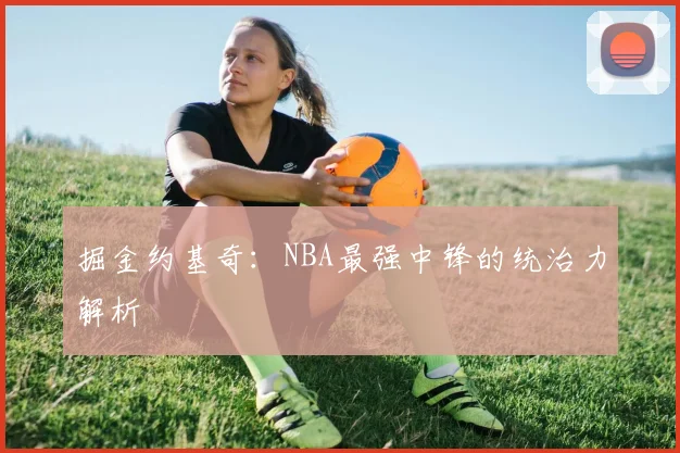 掘金约基奇:NBA最强中锋的统治力解析