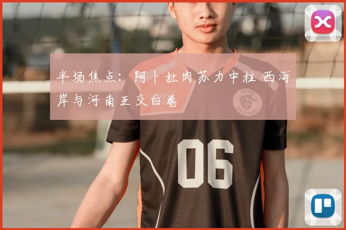 半场焦点:阿卜杜肉苏力中柱 西海岸与河南互交白卷