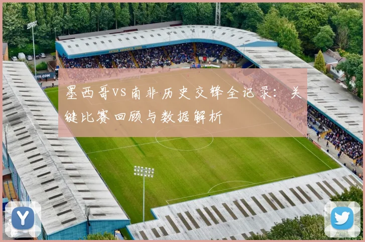 墨西哥vs南非历史交锋全记录:关键比赛回顾与数据解析