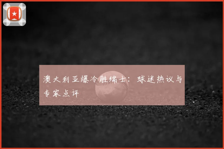 澳大利亚爆冷胜瑞士：球迷热议与专家点评