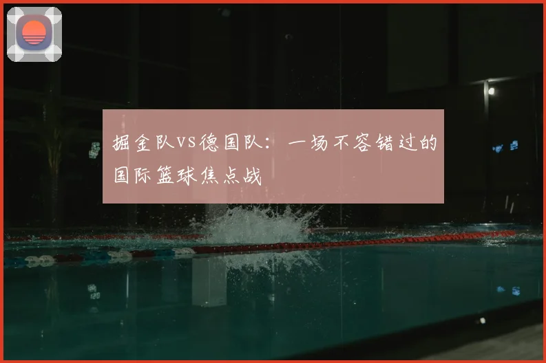 掘金队vs德国队:一场不容错过的国际篮球焦点战