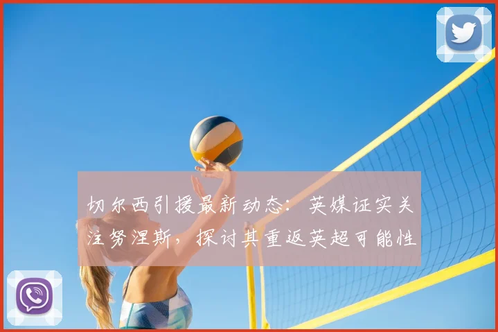 切尔西引援最新动态：英媒证实关注努涅斯，探讨其重返英超可能性与前景分析